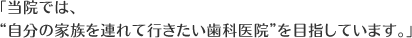 当院では“自分の家族を連れて行きたい歯科医院”を目指しています