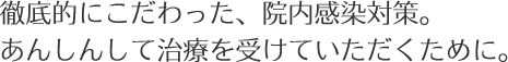 徹底的にこだわった、院内感染対策。あんしんして治療を受けていただくために。