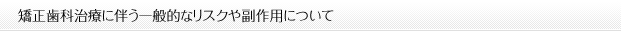 矯正歯科治療に伴う一般的なリスクや副作用について